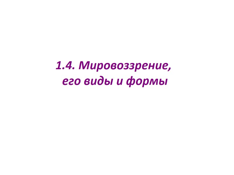1.4. Мировоззрение, его виды и формы 1.4. Мировоззрение, его виды и формы
